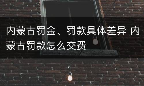 内蒙古罚金、罚款具体差异 内蒙古罚款怎么交费