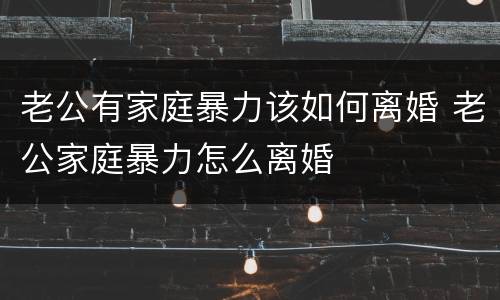 老公有家庭暴力该如何离婚 老公家庭暴力怎么离婚