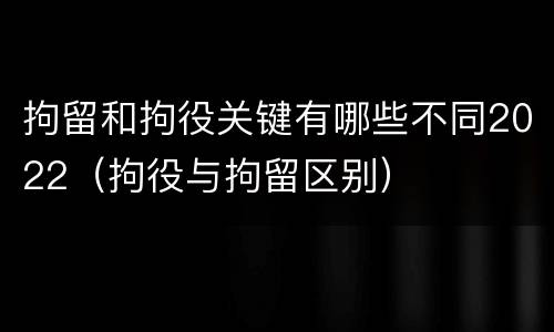 拘留和拘役关键有哪些不同2022（拘役与拘留区别）