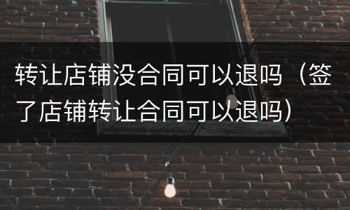 转让店铺没合同可以退吗（签了店铺转让合同可以退吗）