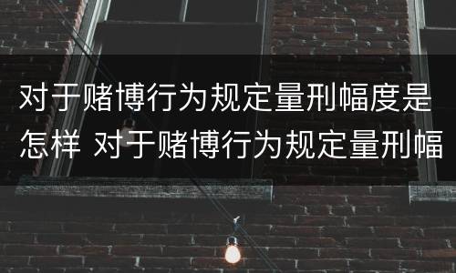 对于赌博行为规定量刑幅度是怎样 对于赌博行为规定量刑幅度是怎样计算的