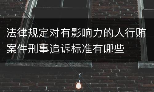 法律规定对有影响力的人行贿案件刑事追诉标准有哪些