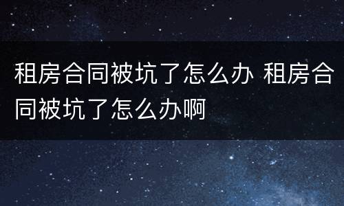 租房合同被坑了怎么办 租房合同被坑了怎么办啊