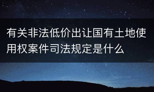 有关非法低价出让国有土地使用权案件司法规定是什么
