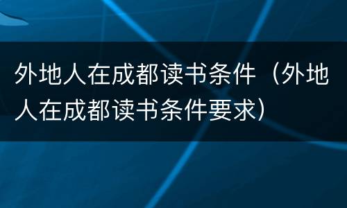 外地人在成都读书条件（外地人在成都读书条件要求）