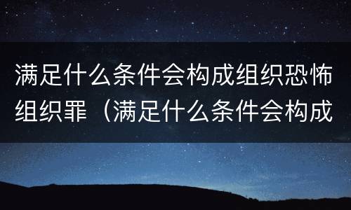满足什么条件会构成组织恐怖组织罪（满足什么条件会构成组织恐怖组织罪行）