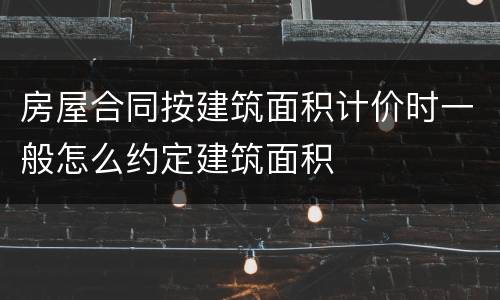 房屋合同按建筑面积计价时一般怎么约定建筑面积