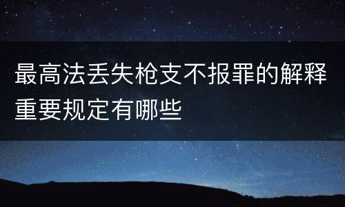 最高法丢失枪支不报罪的解释重要规定有哪些