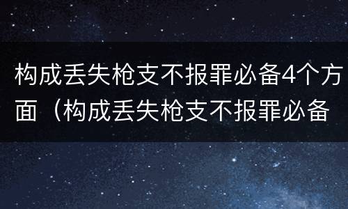 构成丢失枪支不报罪必备4个方面（构成丢失枪支不报罪必备4个方面的条件）