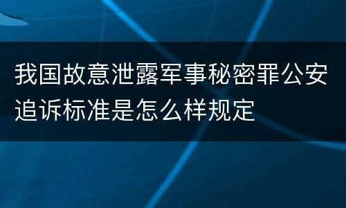 我国故意泄露军事秘密罪公安追诉标准是怎么样规定