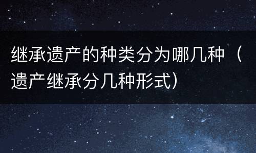 继承遗产的种类分为哪几种（遗产继承分几种形式）
