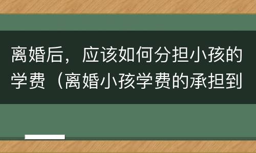 离婚后，应该如何分担小孩的学费（离婚小孩学费的承担到什么）