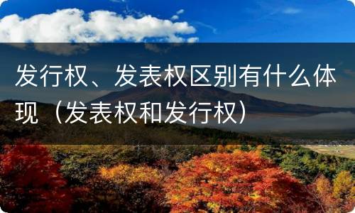 发行权、发表权区别有什么体现（发表权和发行权）