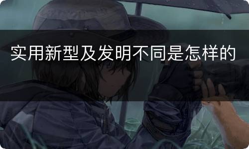 实用新型及发明不同是怎样的