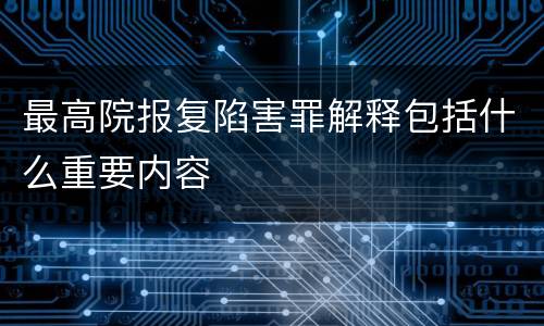 最高院报复陷害罪解释包括什么重要内容