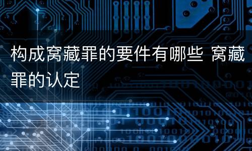 构成窝藏罪的要件有哪些 窝藏罪的认定