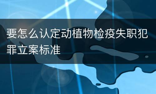 要怎么认定动植物检疫失职犯罪立案标准
