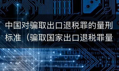 中国对骗取出口退税罪的量刑标准（骗取国家出口退税罪量刑）