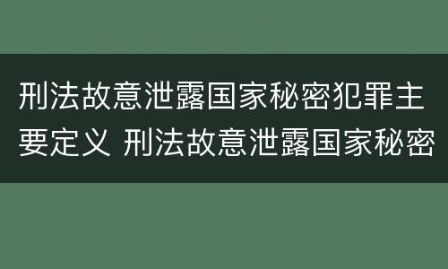 刑法故意泄露国家秘密犯罪主要定义 刑法故意泄露国家秘密犯罪主要定义是什么