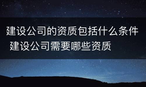 建设公司的资质包括什么条件 建设公司需要哪些资质