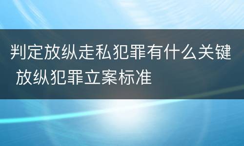 判定放纵走私犯罪有什么关键 放纵犯罪立案标准