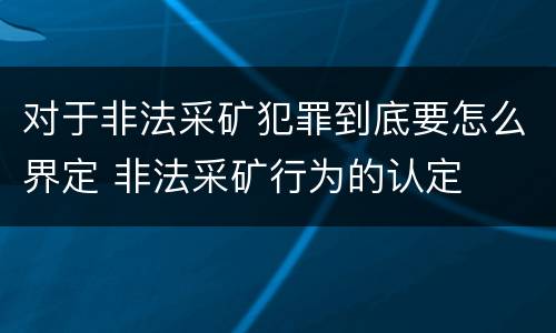 对于非法采矿犯罪到底要怎么界定 非法采矿行为的认定