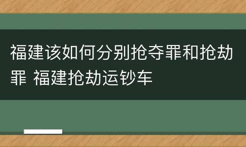福建该如何分别抢夺罪和抢劫罪 福建抢劫运钞车