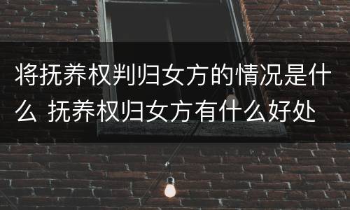 将抚养权判归女方的情况是什么 抚养权归女方有什么好处