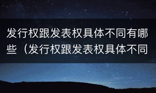 发行权跟发表权具体不同有哪些（发行权跟发表权具体不同有哪些特点）