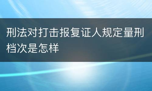 刑法对打击报复证人规定量刑档次是怎样