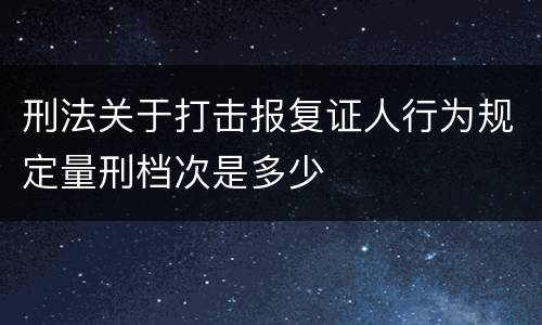 刑法关于打击报复证人行为规定量刑档次是多少