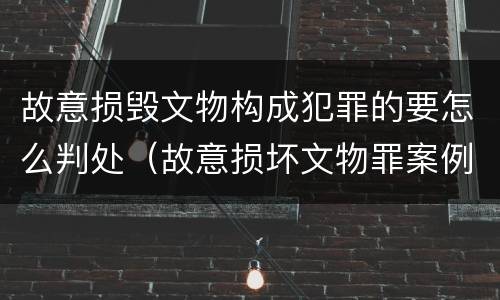 故意损毁文物构成犯罪的要怎么判处（故意损坏文物罪案例）