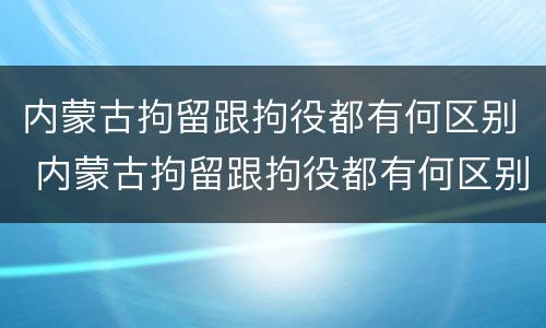 内蒙古拘留跟拘役都有何区别 内蒙古拘留跟拘役都有何区别呢