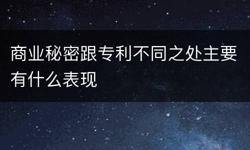 商业秘密跟专利不同之处主要有什么表现