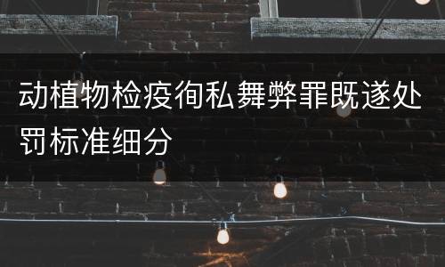 动植物检疫徇私舞弊罪既遂处罚标准细分
