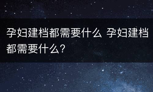 孕妇建档都需要什么 孕妇建档都需要什么?