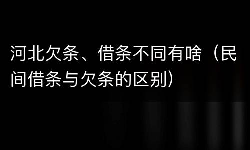 河北欠条、借条不同有啥（民间借条与欠条的区别）