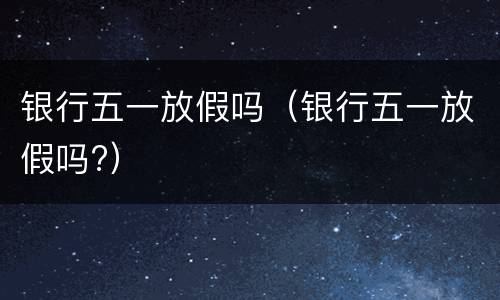 银行五一放假吗（银行五一放假吗?）