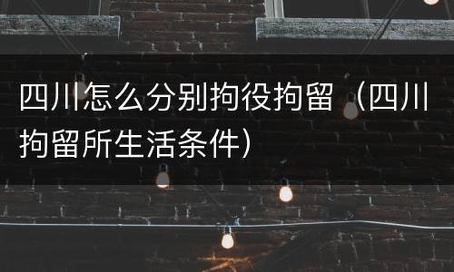 四川怎么分别拘役拘留（四川拘留所生活条件）