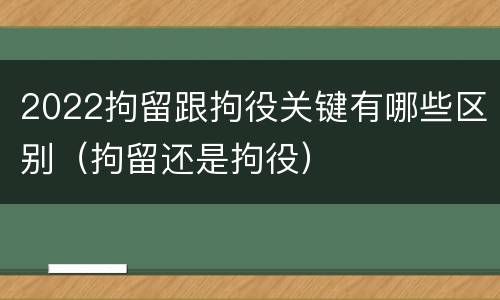 2022拘留跟拘役关键有哪些区别（拘留还是拘役）