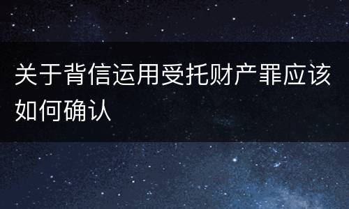 关于背信运用受托财产罪应该如何确认