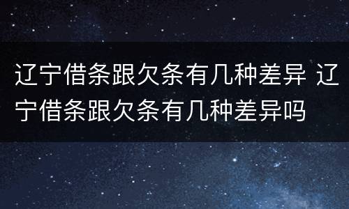 辽宁借条跟欠条有几种差异 辽宁借条跟欠条有几种差异吗
