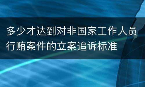 多少才达到对非国家工作人员行贿案件的立案追诉标准