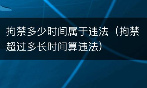 拘禁多少时间属于违法（拘禁超过多长时间算违法）