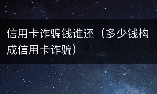 信用卡诈骗钱谁还（多少钱构成信用卡诈骗）