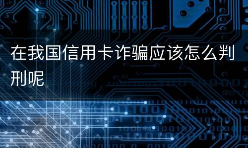 在我国信用卡诈骗应该怎么判刑呢
