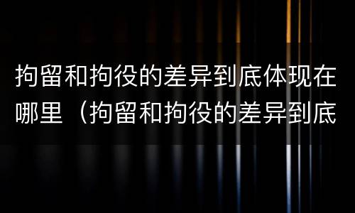 拘留和拘役的差异到底体现在哪里（拘留和拘役的差异到底体现在哪里呢）