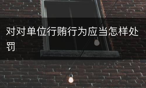 对对单位行贿行为应当怎样处罚
