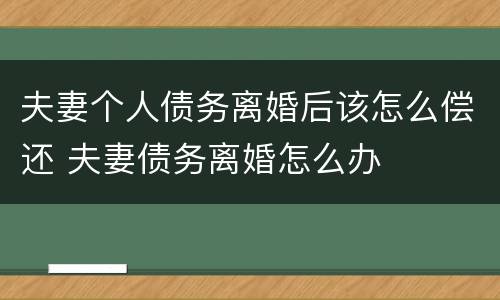 夫妻个人债务离婚后该怎么偿还 夫妻债务离婚怎么办