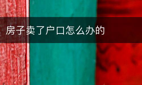 房子卖了户口怎么办的